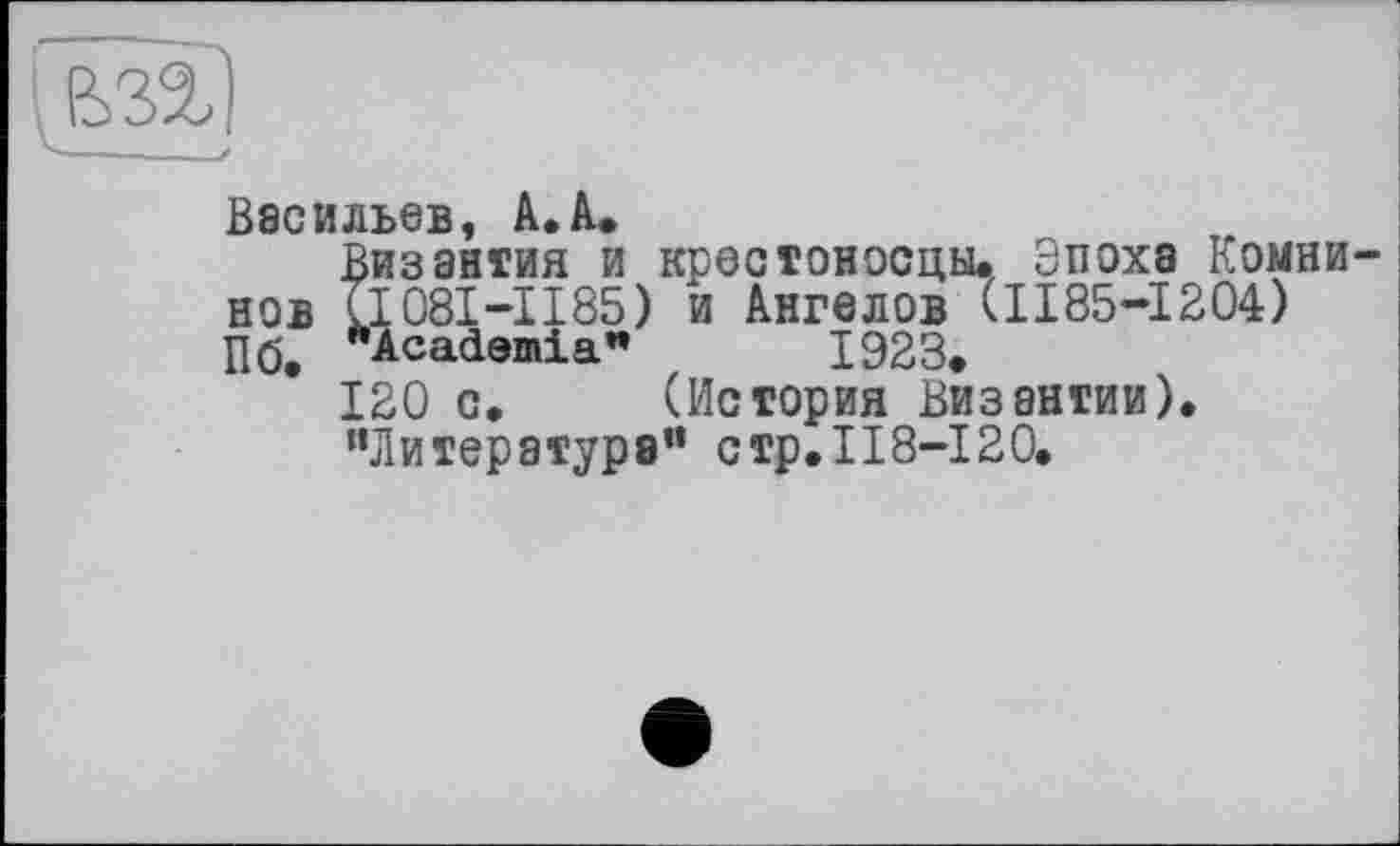 ﻿
Васильев, А.А.
Византия и крестоносцы. Эпоха Комни-нов Tl 081-1185) и Ангелов (1185—1204) Пб. "Academia" 1923.
120 с. (История Византии).
’’Литература” стр.118-120.